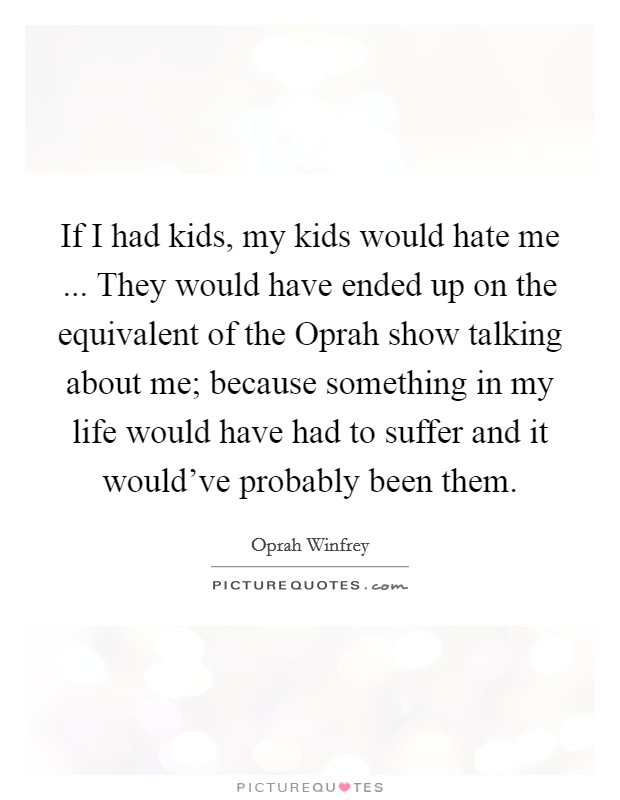 If I had kids, my kids would hate me ... They would have ended up on the equivalent of the Oprah show talking about me; because something in my life would have had to suffer and it would've probably been them. Picture Quote #1