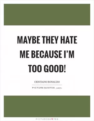 Maybe they hate me because I’m too good! Picture Quote #1