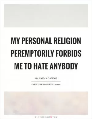 My personal religion peremptorily forbids me to hate anybody Picture Quote #1
