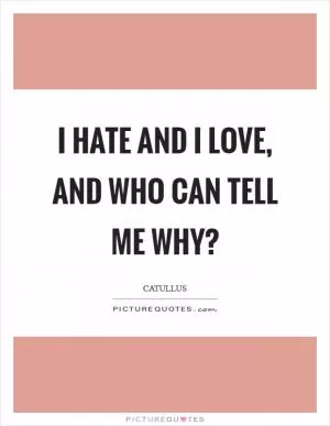 I hate and I love, and who can tell me why? Picture Quote #1