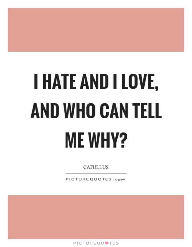 I hate and I love, and who can tell me why? Picture Quote #1
