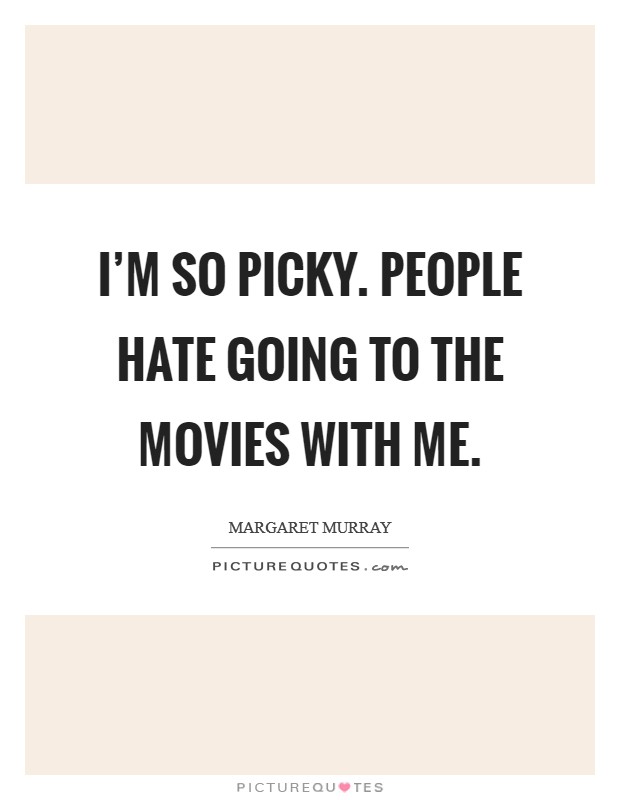 I'm so picky. People hate going to the movies with me. Picture Quote #1