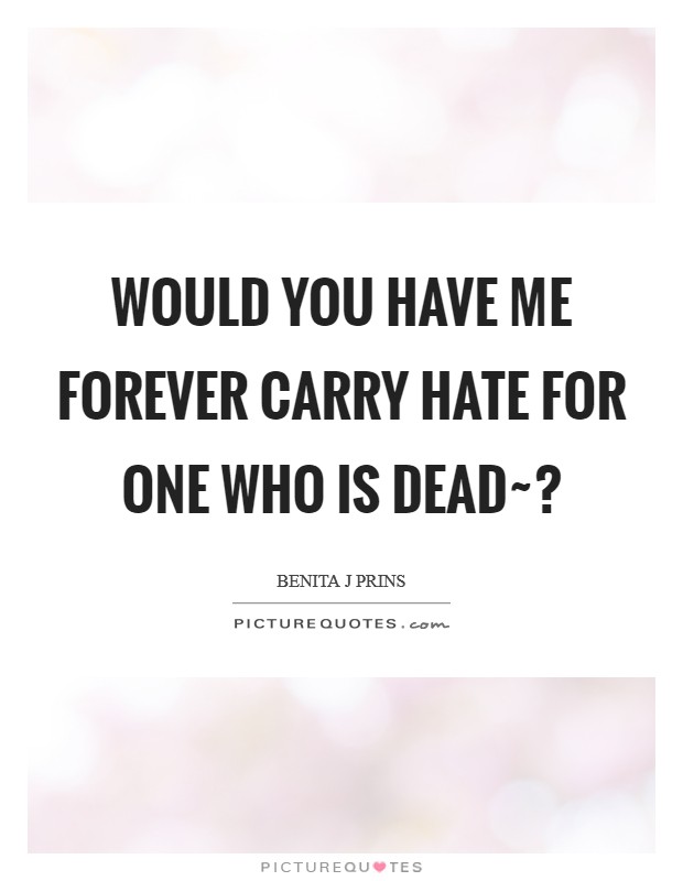 Would you have me forever carry hate for one who is dead~? Picture Quote #1