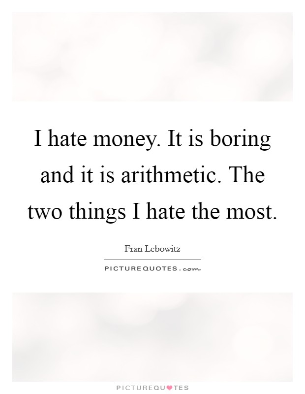 I hate money. It is boring and it is arithmetic. The two things I hate the most. Picture Quote #1