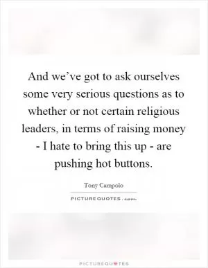 And we’ve got to ask ourselves some very serious questions as to whether or not certain religious leaders, in terms of raising money - I hate to bring this up - are pushing hot buttons Picture Quote #1