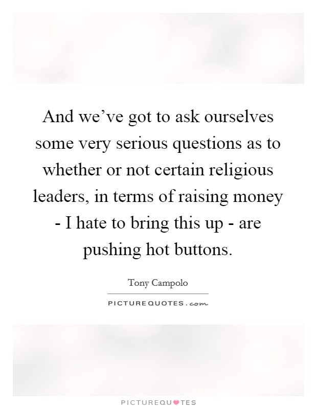 And we've got to ask ourselves some very serious questions as to whether or not certain religious leaders, in terms of raising money - I hate to bring this up - are pushing hot buttons. Picture Quote #1