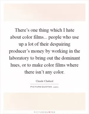 There’s one thing which I hate about color films... people who use up a lot of their despairing producer’s money by working in the laboratory to bring out the dominant hues, or to make color films where there isn’t any color Picture Quote #1