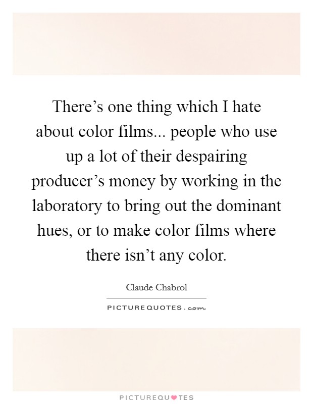 There's one thing which I hate about color films... people who use up a lot of their despairing producer's money by working in the laboratory to bring out the dominant hues, or to make color films where there isn't any color. Picture Quote #1