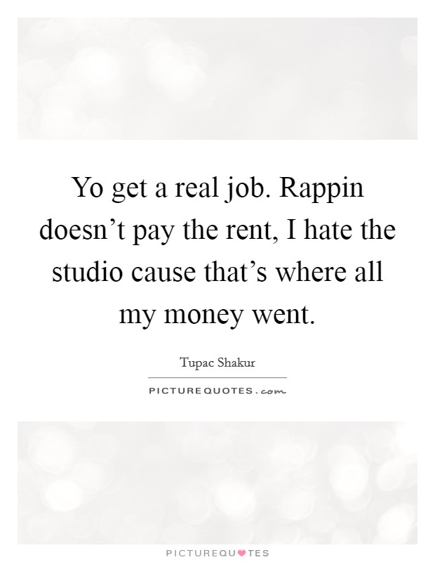 Yo get a real job. Rappin doesn't pay the rent, I hate the studio cause that's where all my money went. Picture Quote #1