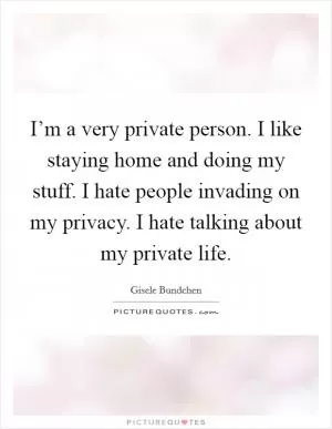 I’m a very private person. I like staying home and doing my stuff. I hate people invading on my privacy. I hate talking about my private life Picture Quote #1