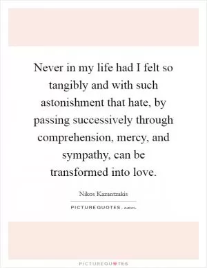Never in my life had I felt so tangibly and with such astonishment that hate, by passing successively through comprehension, mercy, and sympathy, can be transformed into love Picture Quote #1