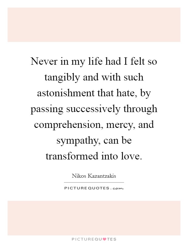 Never in my life had I felt so tangibly and with such astonishment that hate, by passing successively through comprehension, mercy, and sympathy, can be transformed into love. Picture Quote #1