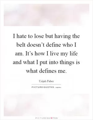 I hate to lose but having the belt doesn’t define who I am. It’s how I live my life and what I put into things is what defines me Picture Quote #1