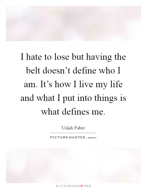 I hate to lose but having the belt doesn't define who I am. It's how I live my life and what I put into things is what defines me. Picture Quote #1