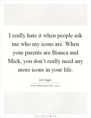 I really hate it when people ask me who my icons are. When your parents are Bianca and Mick, you don’t really need any more icons in your life Picture Quote #1