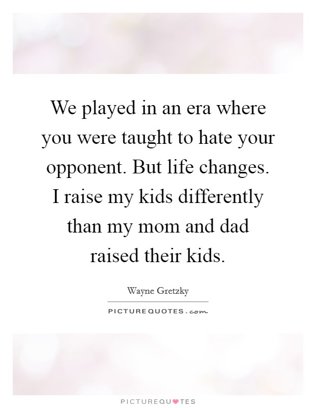 We played in an era where you were taught to hate your opponent. But life changes. I raise my kids differently than my mom and dad raised their kids. Picture Quote #1