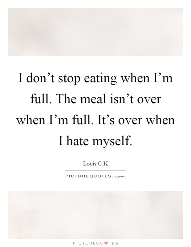 I don't stop eating when I'm full. The meal isn't over when I'm full. It's over when I hate myself. Picture Quote #1