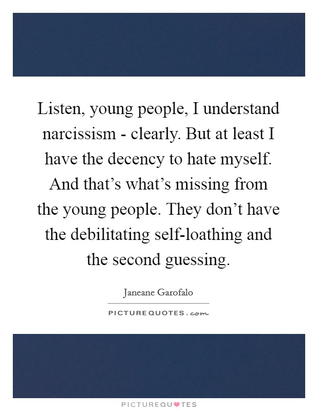 Listen, young people, I understand narcissism - clearly. But at least I have the decency to hate myself. And that's what's missing from the young people. They don't have the debilitating self-loathing and the second guessing. Picture Quote #1