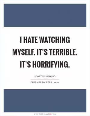 I hate watching myself. It’s terrible. It’s horrifying Picture Quote #1