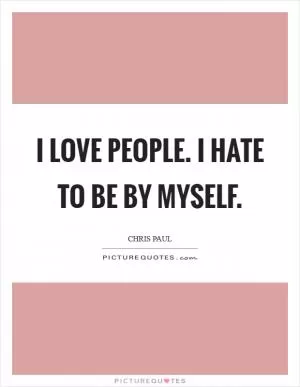 I love people. I hate to be by myself Picture Quote #1