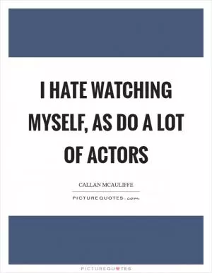 I hate watching myself, as do a lot of actors Picture Quote #1