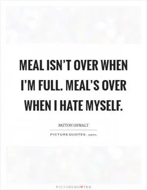 Meal isn’t over when I’m full. Meal’s over when I hate myself Picture Quote #1