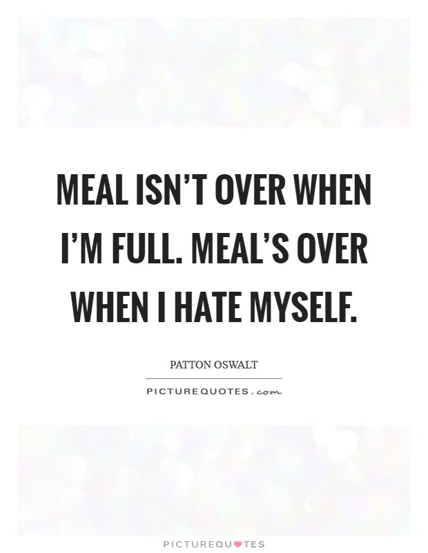 Meal isn't over when I'm full. Meal's over when I hate myself. Picture Quote #1