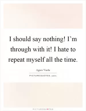 I should say nothing! I’m through with it! I hate to repeat myself all the time Picture Quote #1