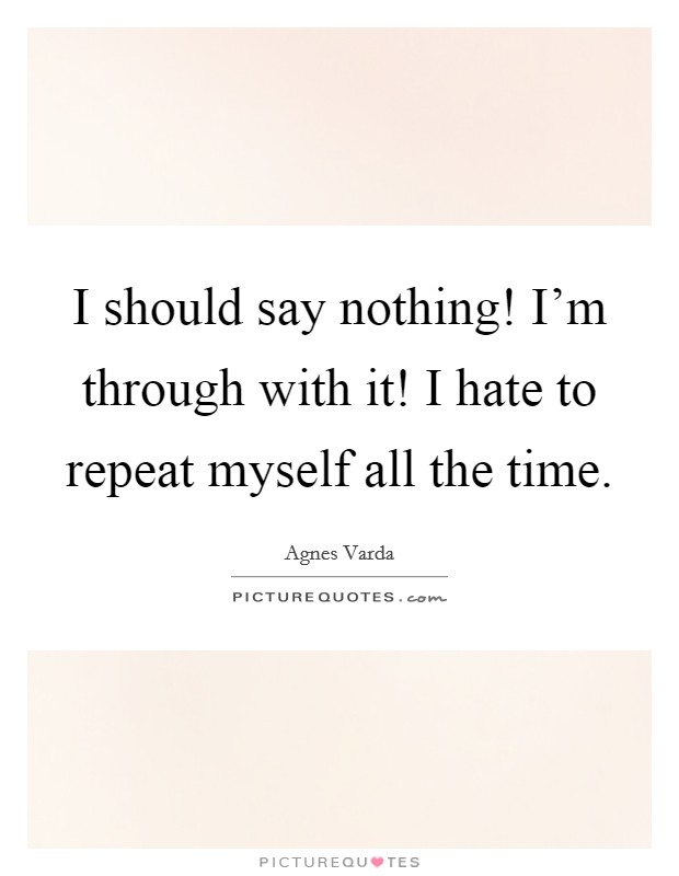 I should say nothing! I'm through with it! I hate to repeat myself all the time. Picture Quote #1