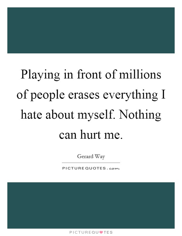 Playing in front of millions of people erases everything I hate about myself. Nothing can hurt me. Picture Quote #1