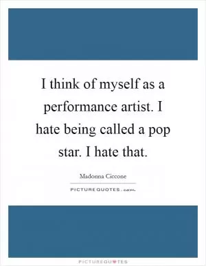 I think of myself as a performance artist. I hate being called a pop star. I hate that Picture Quote #1