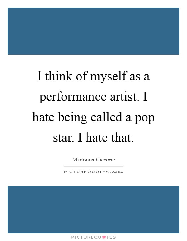 I think of myself as a performance artist. I hate being called a pop star. I hate that. Picture Quote #1