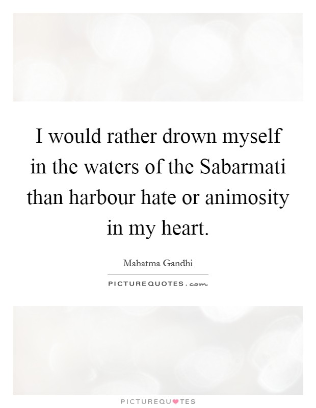 I would rather drown myself in the waters of the Sabarmati than harbour hate or animosity in my heart. Picture Quote #1