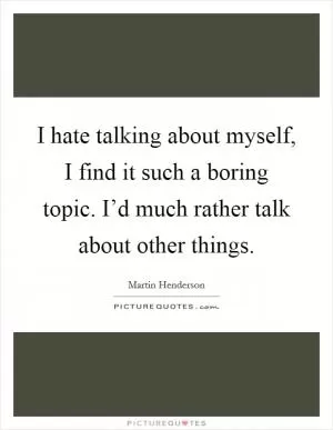 I hate talking about myself, I find it such a boring topic. I’d much rather talk about other things Picture Quote #1