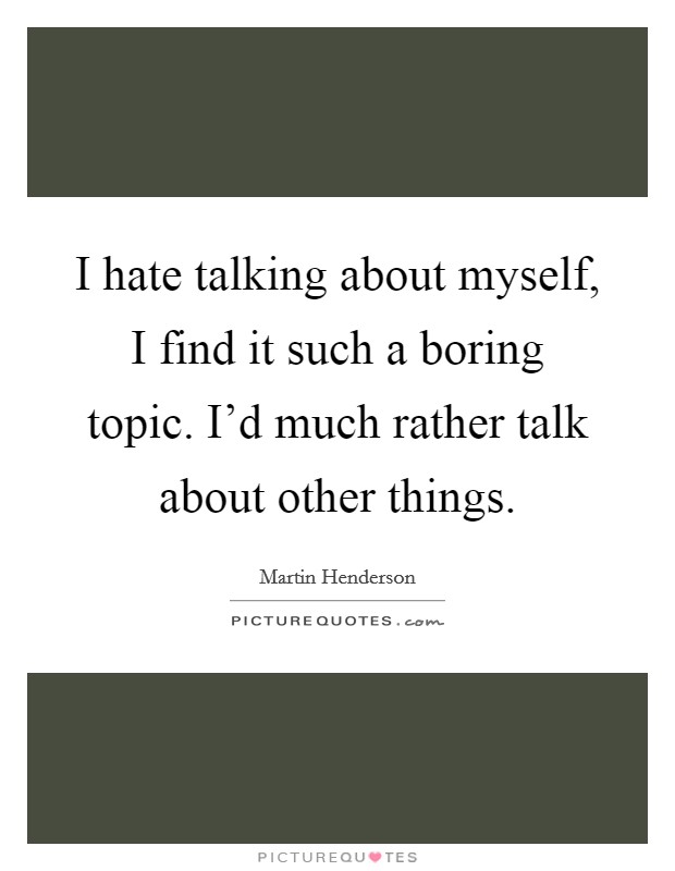 I hate talking about myself, I find it such a boring topic. I'd much rather talk about other things. Picture Quote #1