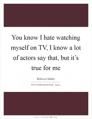 You know I hate watching myself on TV, I know a lot of actors say that, but it’s true for me Picture Quote #1