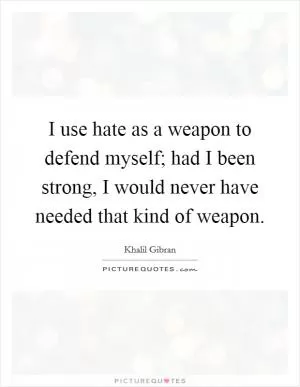 I use hate as a weapon to defend myself; had I been strong, I would never have needed that kind of weapon Picture Quote #1