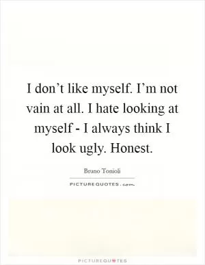 I don’t like myself. I’m not vain at all. I hate looking at myself - I always think I look ugly. Honest Picture Quote #1