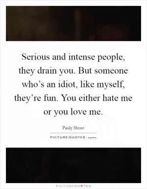 Serious and intense people, they drain you. But someone who’s an idiot, like myself, they’re fun. You either hate me or you love me Picture Quote #1