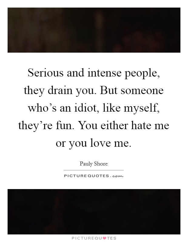 Serious and intense people, they drain you. But someone who's an idiot, like myself, they're fun. You either hate me or you love me. Picture Quote #1