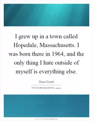 I grew up in a town called Hopedale, Massachusetts. I was born there in 1964, and the only thing I hate outside of myself is everything else Picture Quote #1
