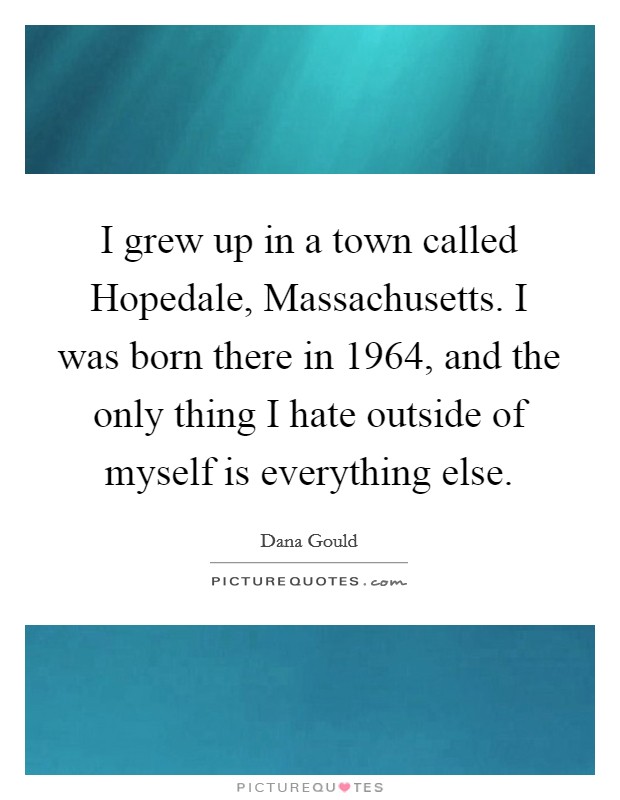 I grew up in a town called Hopedale, Massachusetts. I was born there in 1964, and the only thing I hate outside of myself is everything else. Picture Quote #1