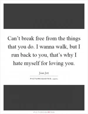 Can’t break free from the things that you do. I wanna walk, but I run back to you, that’s why I hate myself for loving you Picture Quote #1