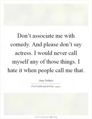 Don’t associate me with comedy. And please don’t say actress. I would never call myself any of those things. I hate it when people call me that Picture Quote #1