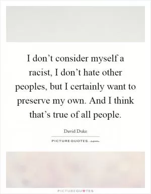 I don’t consider myself a racist, I don’t hate other peoples, but I certainly want to preserve my own. And I think that’s true of all people Picture Quote #1