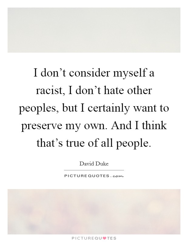 I don't consider myself a racist, I don't hate other peoples, but I certainly want to preserve my own. And I think that's true of all people. Picture Quote #1