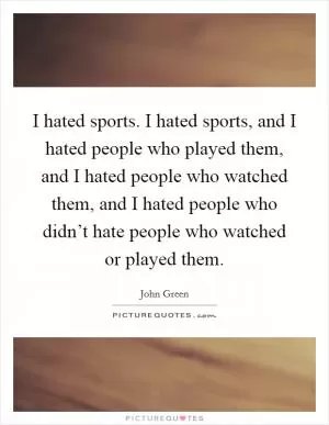 I hated sports. I hated sports, and I hated people who played them, and I hated people who watched them, and I hated people who didn’t hate people who watched or played them Picture Quote #1