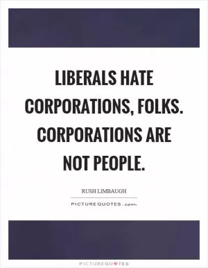 Liberals hate corporations, folks. Corporations are not people Picture Quote #1