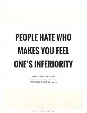 People hate who makes you feel one’s inferiority Picture Quote #1