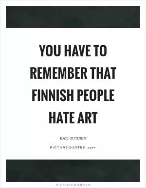You have to remember that Finnish people hate art Picture Quote #1